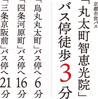 京都市営バス「丸太町智恵光院」バス停徒歩3分 「烏丸丸太町」バス停へ6分 「四条河原町」バス停へ16分 「三条京阪前」バス停へ21分