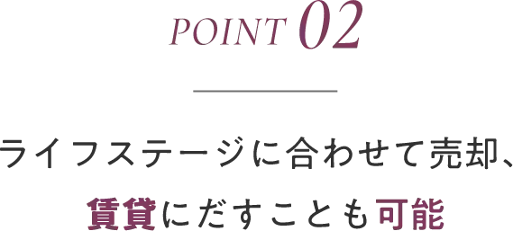 point02 ライフステージに合わせて売却、賃貸にだすことも可能